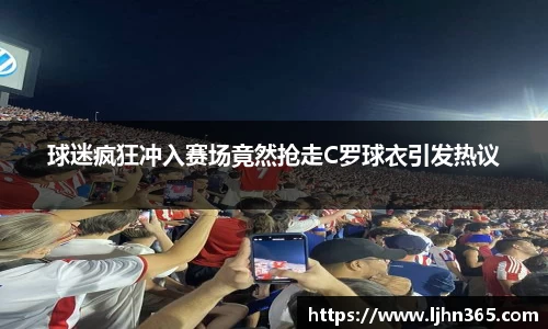 球迷疯狂冲入赛场竟然抢走C罗球衣引发热议